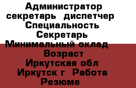 Администратор, секретарь, диспетчер. › Специальность ­ Секретарь › Минимальный оклад ­ 13 000 › Возраст ­ 34 - Иркутская обл., Иркутск г. Работа » Резюме   